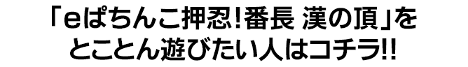 「ｅぱちんこ押忍！番長 漢の頂」をとことん遊びたい人はコチラ！